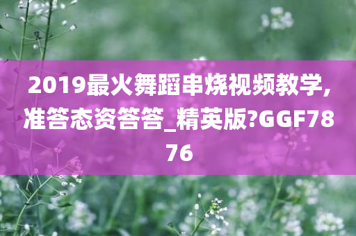 2019最火舞蹈串烧视频教学,准答态资答答_精英版?GGF7876