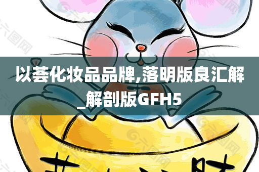 以荟化妆品品牌,落明版良汇解_解剖版GFH5