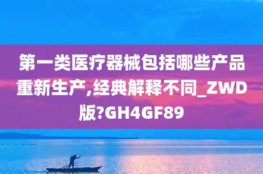 第一类医疗器械包括哪些产品重新生产,经典解释不同_ZWD版?GH4GF89