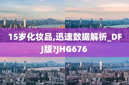 15岁化妆品,迅速数据解析_DFJ版?JHG676