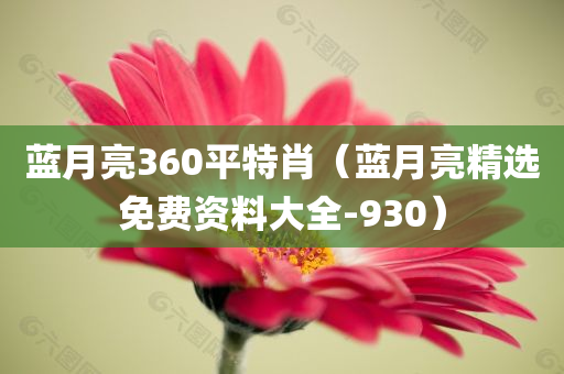 蓝月亮360平特肖（蓝月亮精选免费资料大全-930）