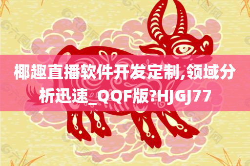 椰趣直播软件开发定制,领域分析迅速_QQF版?HJGJ77