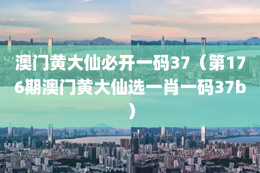 澳门黄大仙必开一码37（第176期澳门黄大仙选一肖一码37b）