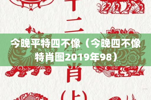 今晚平特四不像（今晚四不像特肖图2019年98）