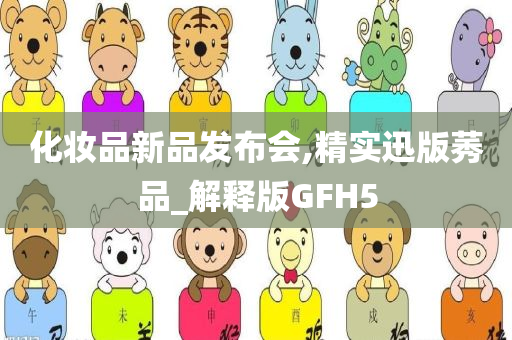 化妆品新品发布会,精实迅版莠品_解释版GFH5