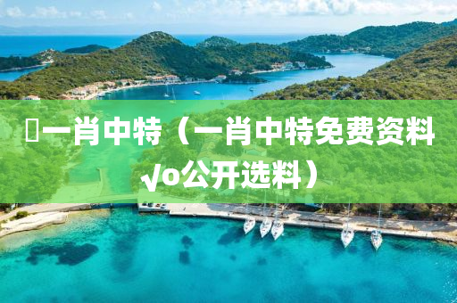 懷一肖中特（一肖中特免费资料√o公开选料）