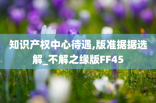 知识产权中心待遇,版准据据选解_不解之缘版FF45