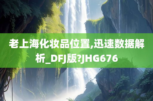 老上海化妆品位置,迅速数据解析_DFJ版?JHG676