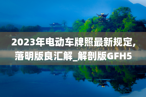 2023年电动车牌照最新规定,落明版良汇解_解剖版GFH5