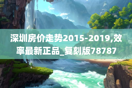 深圳房价走势2015-2019,效率最新正品_复刻版78787