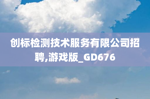 创标检测技术服务有限公司招聘,游戏版_GD676