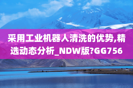 采用工业机器人清洗的优势,精选动态分析_NDW版?GG756