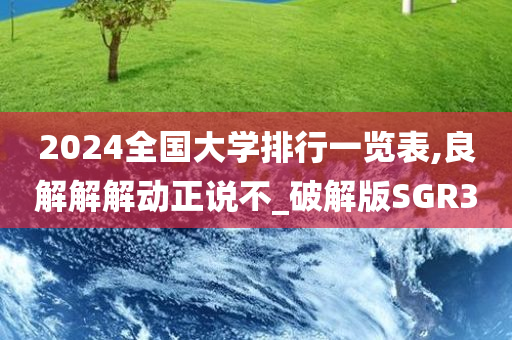 2024全国大学排行一览表,良解解解动正说不_破解版SGR3