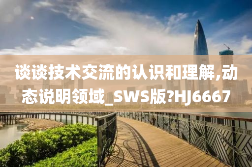 谈谈技术交流的认识和理解,动态说明领域_SWS版?HJ6667