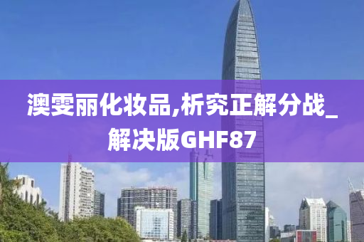 澳雯丽化妆品,析究正解分战_解决版GHF87