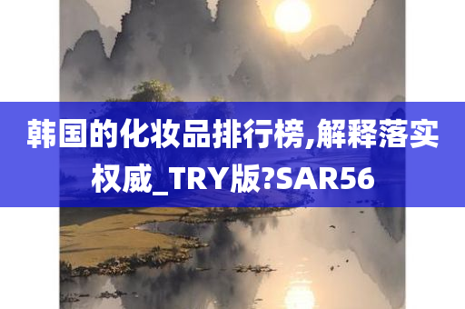 韩国的化妆品排行榜,解释落实权威_TRY版?SAR56