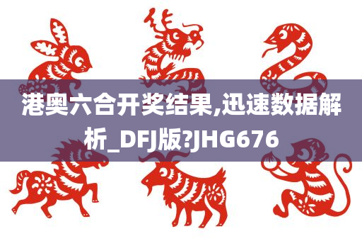 港奥六合开奖结果,迅速数据解析_DFJ版?JHG676