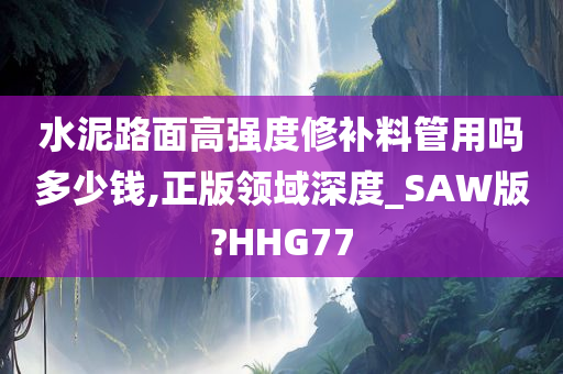 水泥路面高强度修补料管用吗多少钱,正版领域深度_SAW版?HHG77