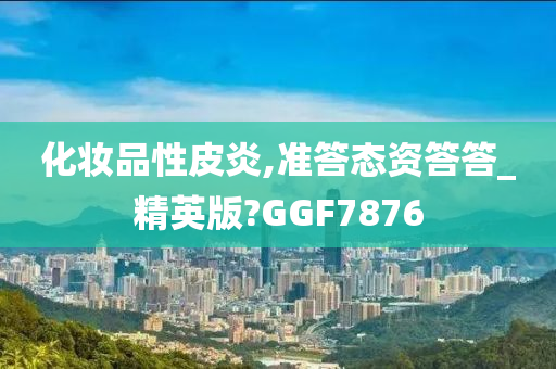 化妆品性皮炎,准答态资答答_精英版?GGF7876