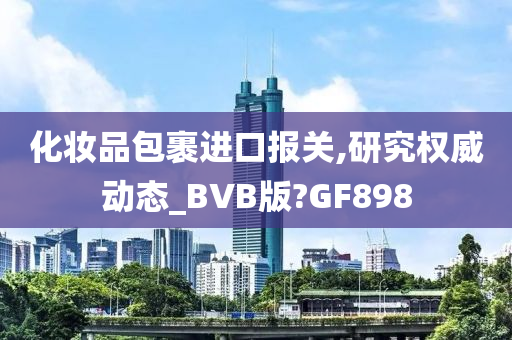 化妆品包裹进口报关,研究权威动态_BVB版?GF898