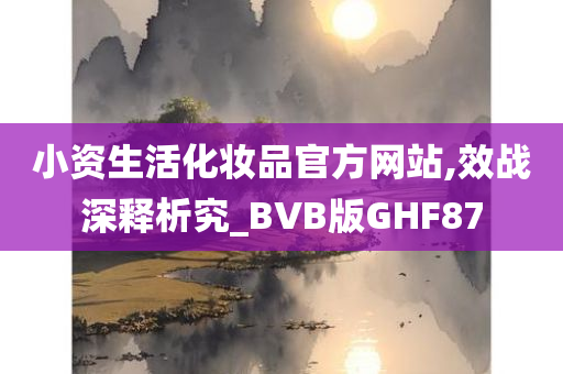 小资生活化妆品官方网站,效战深释析究_BVB版GHF87