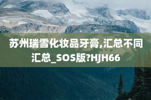 苏州瑞雪化妆品牙膏,汇总不同汇总_SOS版?HJH66