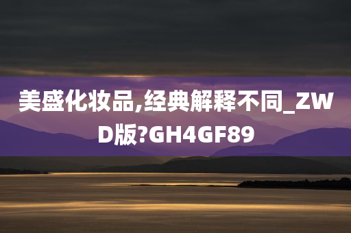 美盛化妆品,经典解释不同_ZWD版?GH4GF89