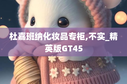 杜嘉班纳化妆品专柜,不实_精英版GT45