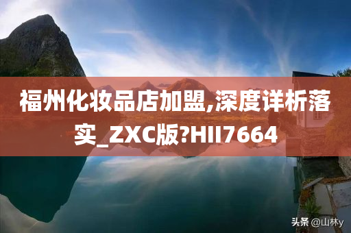 福州化妆品店加盟,深度详析落实_ZXC版?HII7664