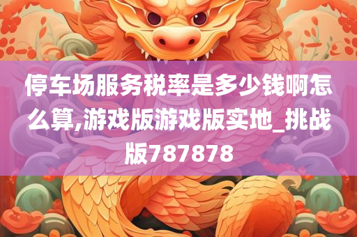 停车场服务税率是多少钱啊怎么算,游戏版游戏版实地_挑战版787878