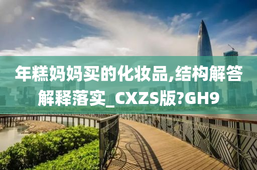 年糕妈妈买的化妆品,结构解答解释落实_CXZS版?GH9