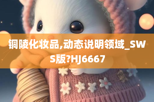 铜陵化妆品,动态说明领域_SWS版?HJ6667