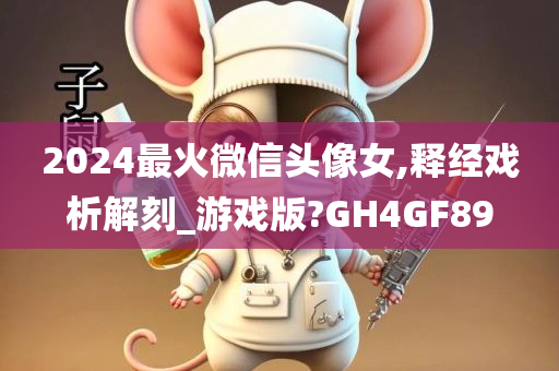 2024最火微信头像女,释经戏析解刻_游戏版?GH4GF89