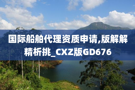 国际船舶代理资质申请,版解解精析挑_CXZ版GD676