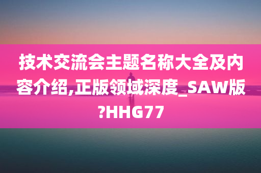 技术交流会主题名称大全及内容介绍,正版领域深度_SAW版?HHG77