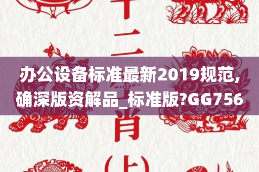 办公设备标准最新2019规范,确深版资解品_标准版?GG756