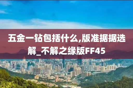 五金一钻包括什么,版准据据选解_不解之缘版FF45