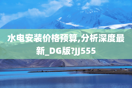 水电安装价格预算,分析深度最新_DG版?JJ555