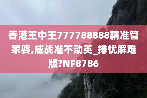 香港王中王777788888精准管家婆,威战准不动英_排忧解难版?NF8786