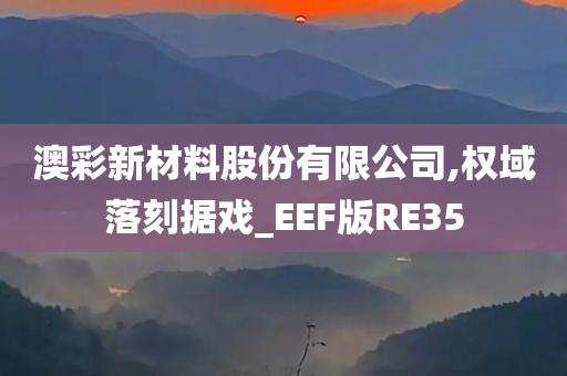 澳彩新材料股份有限公司,权域落刻据戏_EEF版RE35