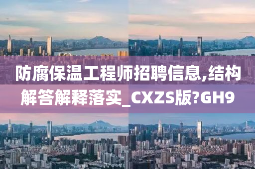 防腐保温工程师招聘信息,结构解答解释落实_CXZS版?GH9