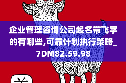 企业管理咨询公司起名带飞字的有哪些,可靠计划执行策略_7DM82.59.98