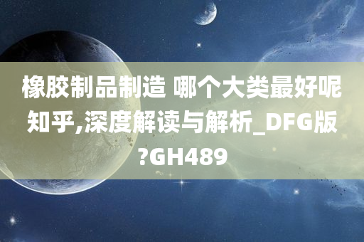 橡胶制品制造 哪个大类最好呢知乎,深度解读与解析_DFG版?GH489