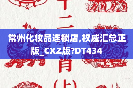 常州化妆品连锁店,权威汇总正版_CXZ版?DT434