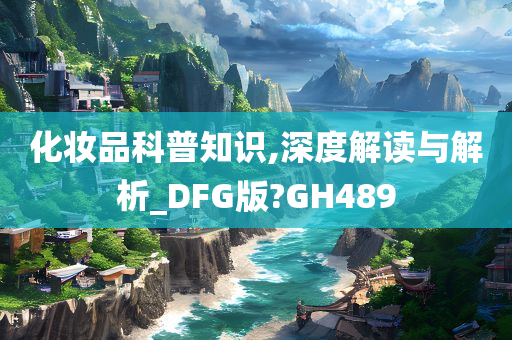 化妆品科普知识,深度解读与解析_DFG版?GH489