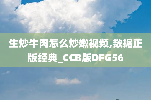 生炒牛肉怎么炒嫩视频,数据正版经典_CCB版DFG56