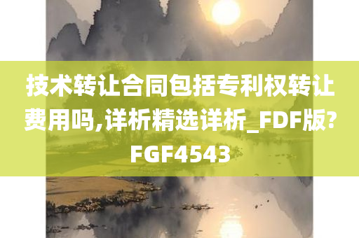 技术转让合同包括专利权转让费用吗,详析精选详析_FDF版?FGF4543