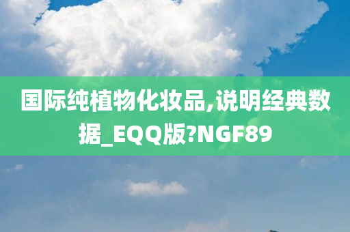 国际纯植物化妆品,说明经典数据_EQQ版?NGF89