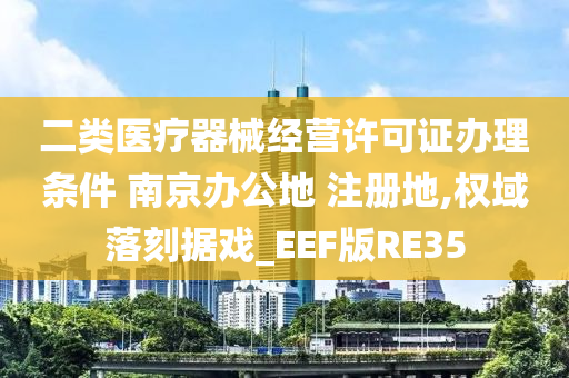 二类医疗器械经营许可证办理条件 南京办公地 注册地,权域落刻据戏_EEF版RE35