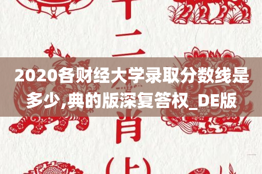 2020各财经大学录取分数线是多少,典的版深复答权_DE版